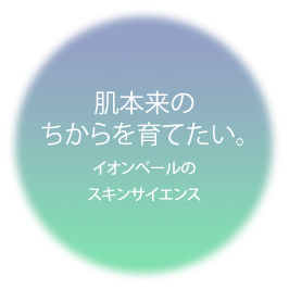 肌本来のちからを育てたい。イオンベールのスキンサイエンス