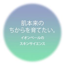 肌本来のちからを育てたい。イオンベールのスキンサイエンス