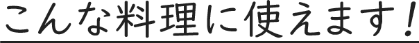 こんな料理に使えます！