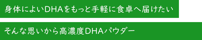 身体によいDHAをもっと手軽に食卓へ届けたいそんな思いから高濃度DHAパウダーの開発が始まった