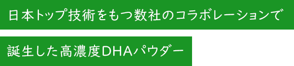 日本トップ技術をもつ数社のコラボレーションで誕生した高濃度DHAパウダー