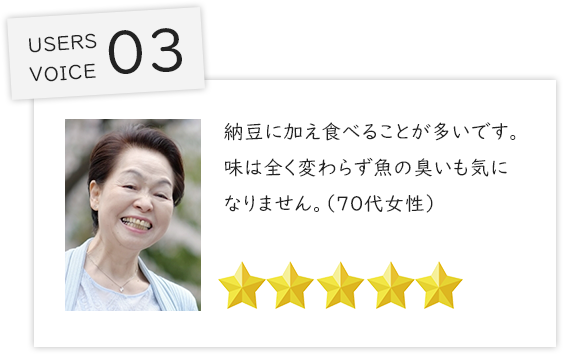 納豆に加え食べることが多いです。味は全く変わらず魚の臭いも気になりません。（７０代女性）