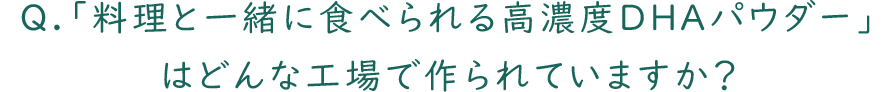 Q.「高濃度DHAパウダー」はどんな工場で作られていますか？