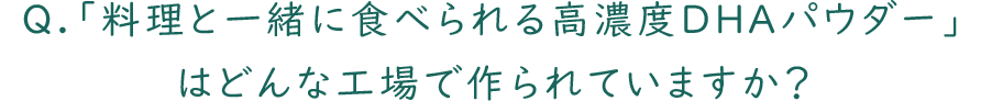 Q.「料理と一緒に食べられる高濃度DHAパウダー」はどんな工場で作られていますか？