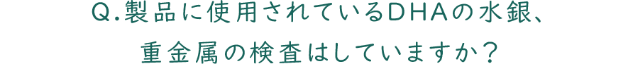 Q.製品に使用されているDHAの水銀、重金属の検査はしていますか？