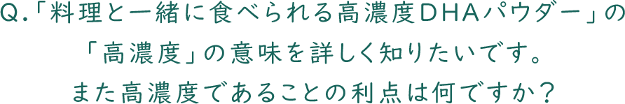 Q.「料理と一緒に食べられる高濃度DHAパウダー」の「高濃度」の意味を詳しく知りたいです。また高濃度であることの利点は何ですか？